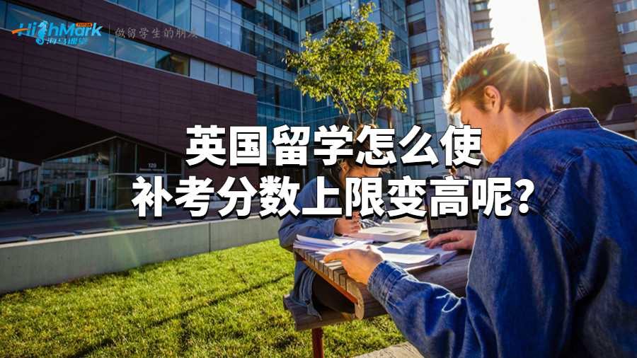 英國留學(xué)怎么使補(bǔ)考分?jǐn)?shù)上限變高呢?