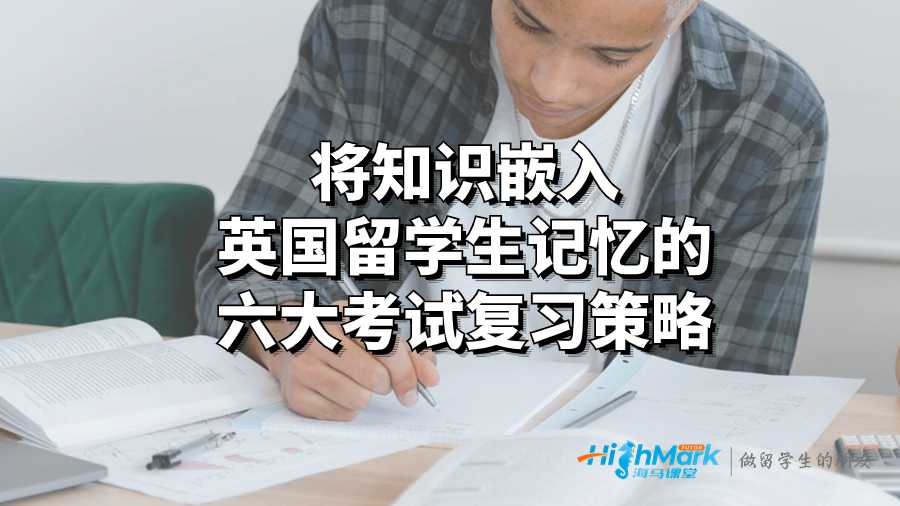 將知識(shí)嵌入英國(guó)留學(xué)生記憶的六大考試復(fù)習(xí)策略