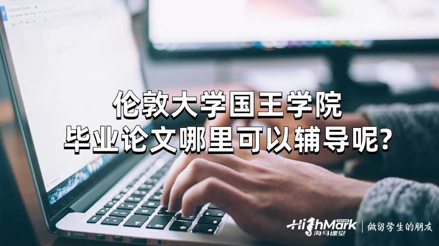 倫敦大學國王學院畢業論文哪里可以輔導呢?