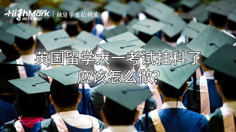 英國留學大一考試掛科了應該怎么做?