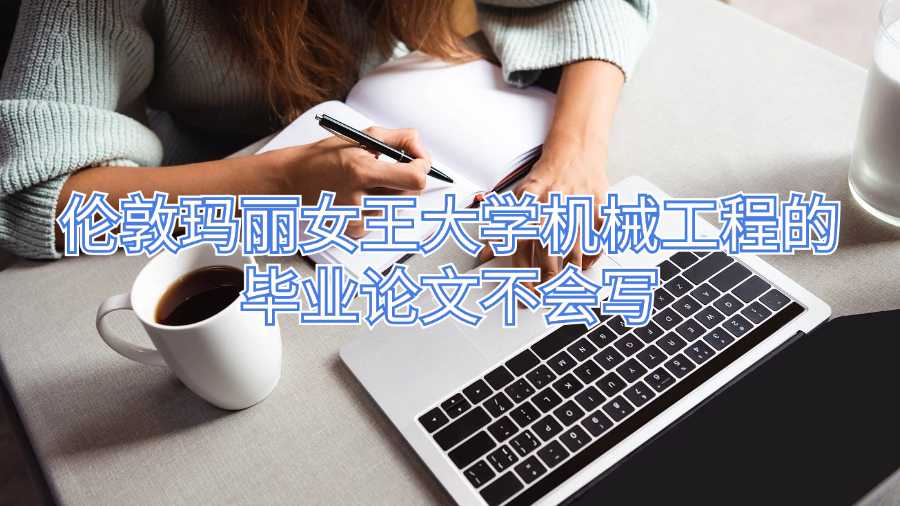 倫敦瑪麗女王大學機械工程的畢業論文不會寫