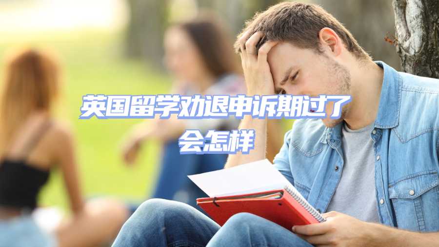 英國留學勸退申訴期過了會怎樣