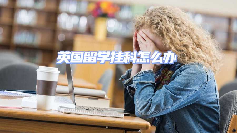 英國(guó)留學(xué)掛科怎么辦