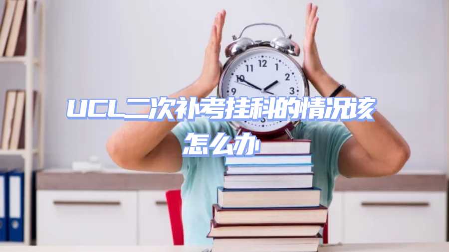 UCL二次補(bǔ)考掛科的情況該怎么辦