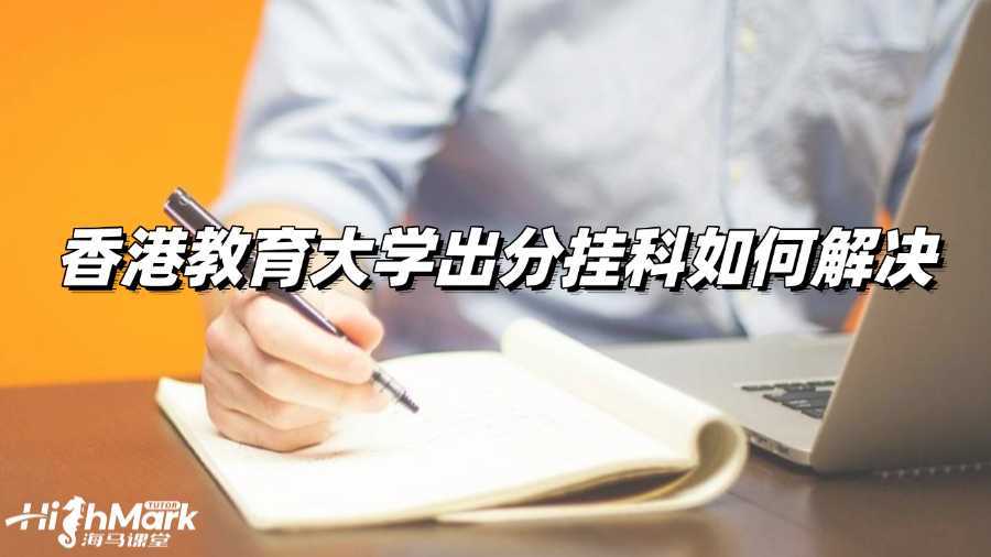 香港教育大學今天出分!萬一考試掛科咋辦?