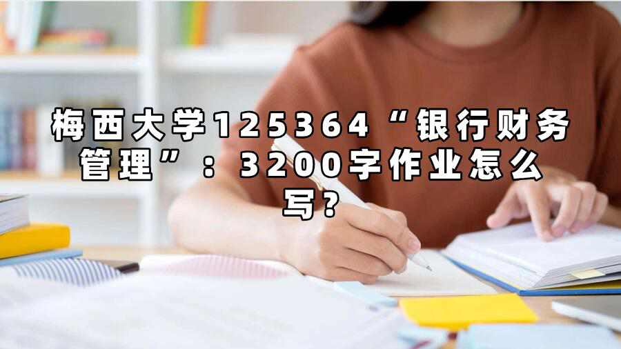 梅西大學125364“銀行財務管理”：3200字作業怎么寫?